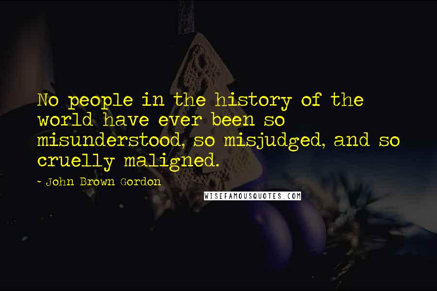 John Brown Gordon Quotes: No people in the history of the world have ever been so misunderstood, so misjudged, and so cruelly maligned.