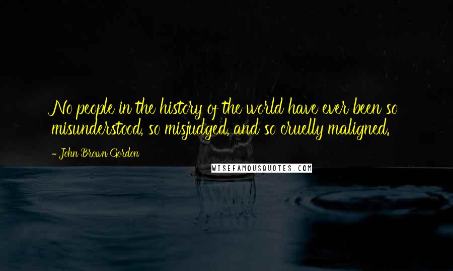 John Brown Gordon Quotes: No people in the history of the world have ever been so misunderstood, so misjudged, and so cruelly maligned.