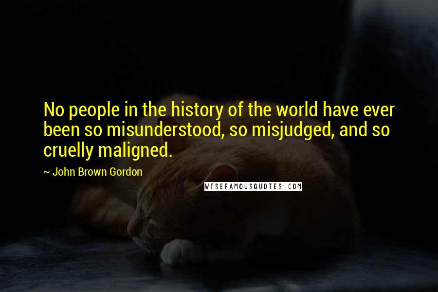 John Brown Gordon Quotes: No people in the history of the world have ever been so misunderstood, so misjudged, and so cruelly maligned.