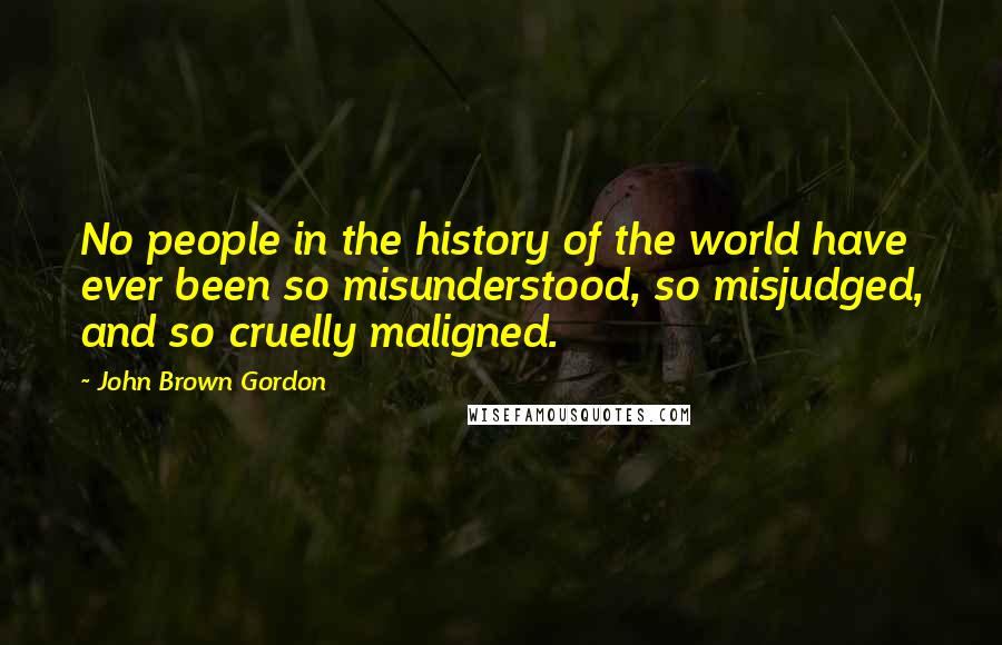 John Brown Gordon Quotes: No people in the history of the world have ever been so misunderstood, so misjudged, and so cruelly maligned.
