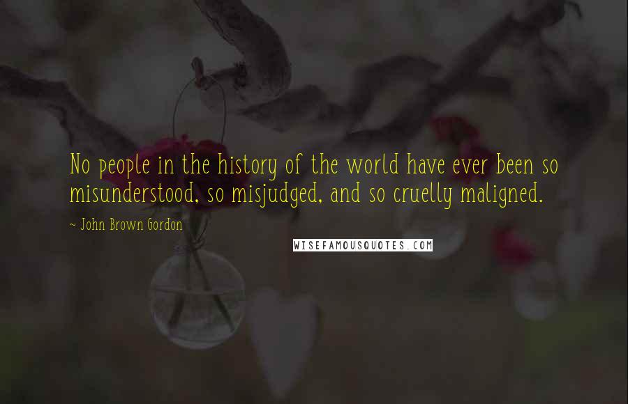 John Brown Gordon Quotes: No people in the history of the world have ever been so misunderstood, so misjudged, and so cruelly maligned.