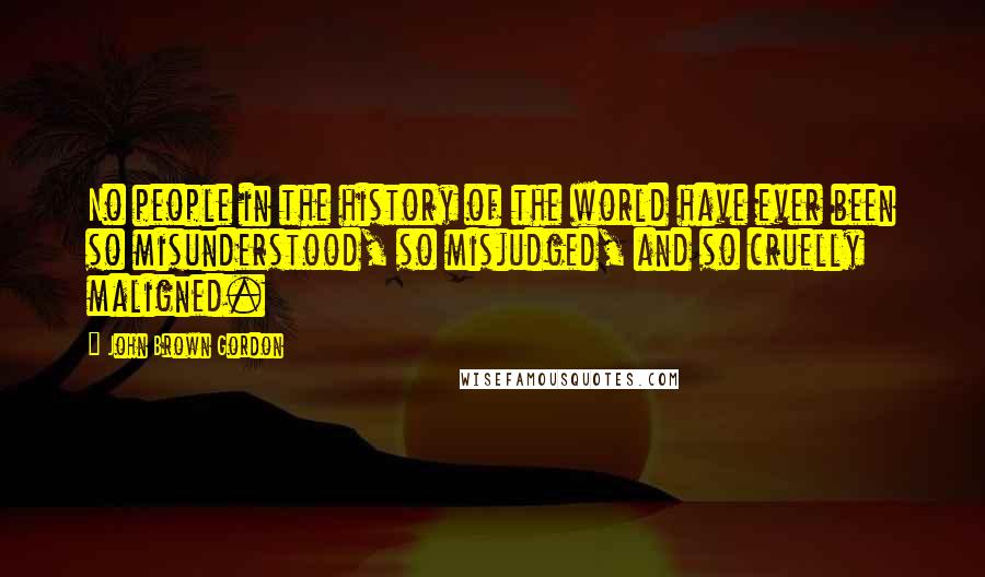 John Brown Gordon Quotes: No people in the history of the world have ever been so misunderstood, so misjudged, and so cruelly maligned.