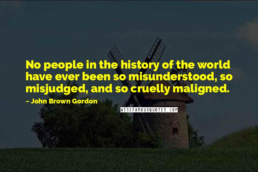 John Brown Gordon Quotes: No people in the history of the world have ever been so misunderstood, so misjudged, and so cruelly maligned.