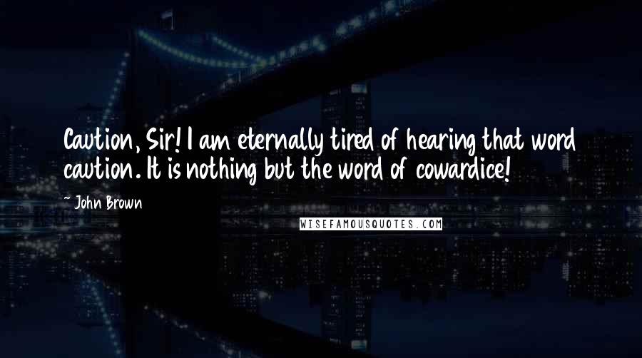 John Brown Quotes: Caution, Sir! I am eternally tired of hearing that word caution. It is nothing but the word of cowardice!