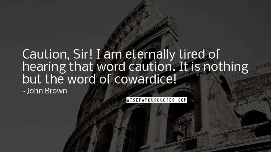 John Brown Quotes: Caution, Sir! I am eternally tired of hearing that word caution. It is nothing but the word of cowardice!