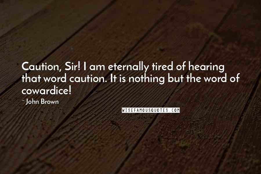 John Brown Quotes: Caution, Sir! I am eternally tired of hearing that word caution. It is nothing but the word of cowardice!