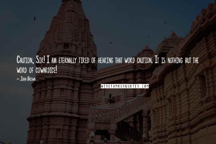 John Brown Quotes: Caution, Sir! I am eternally tired of hearing that word caution. It is nothing but the word of cowardice!