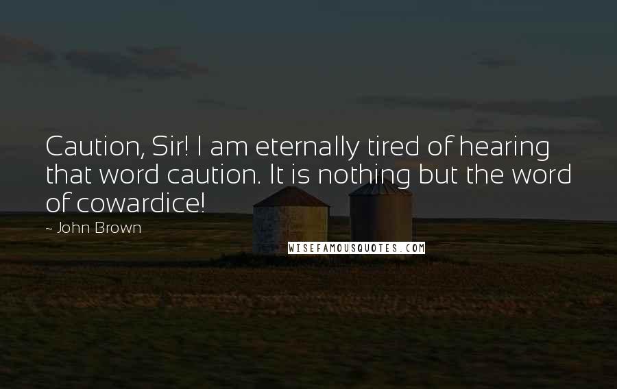 John Brown Quotes: Caution, Sir! I am eternally tired of hearing that word caution. It is nothing but the word of cowardice!