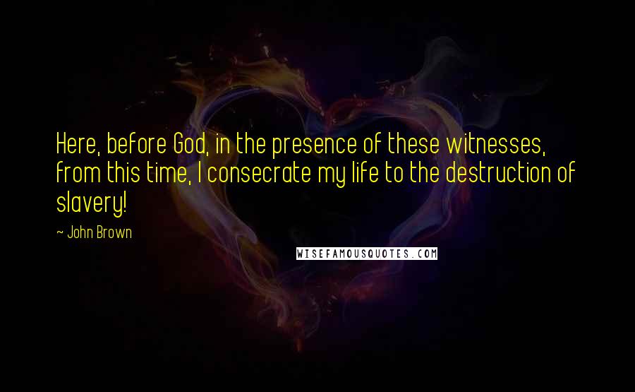 John Brown Quotes: Here, before God, in the presence of these witnesses, from this time, I consecrate my life to the destruction of slavery!