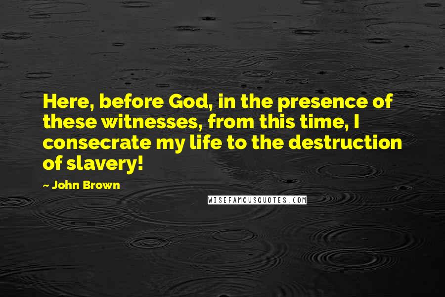 John Brown Quotes: Here, before God, in the presence of these witnesses, from this time, I consecrate my life to the destruction of slavery!
