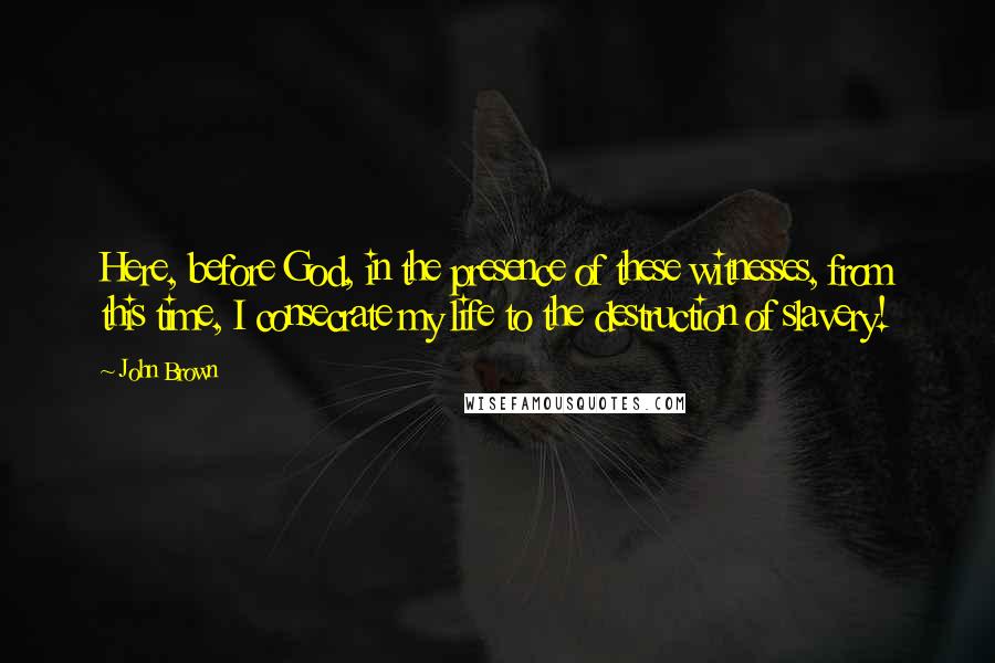 John Brown Quotes: Here, before God, in the presence of these witnesses, from this time, I consecrate my life to the destruction of slavery!