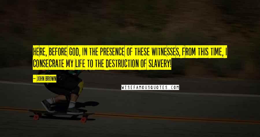John Brown Quotes: Here, before God, in the presence of these witnesses, from this time, I consecrate my life to the destruction of slavery!