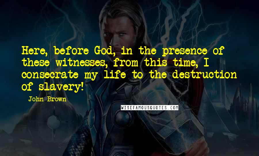 John Brown Quotes: Here, before God, in the presence of these witnesses, from this time, I consecrate my life to the destruction of slavery!