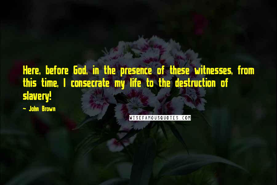 John Brown Quotes: Here, before God, in the presence of these witnesses, from this time, I consecrate my life to the destruction of slavery!