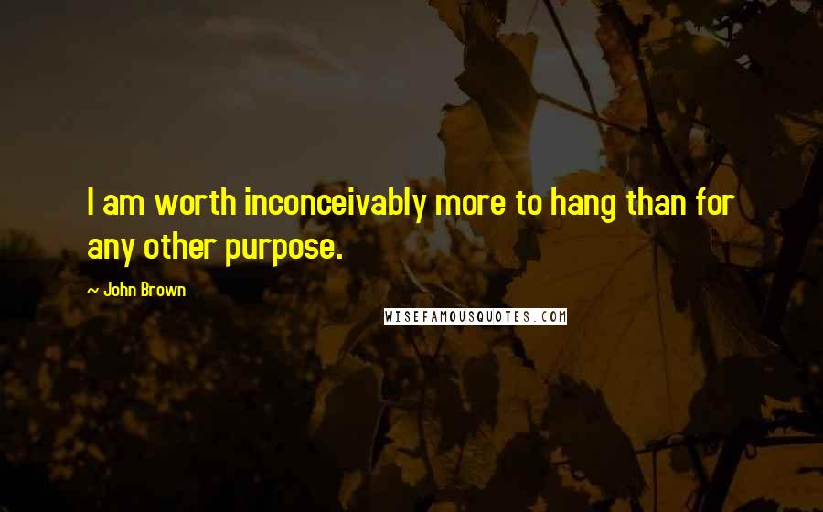 John Brown Quotes: I am worth inconceivably more to hang than for any other purpose.