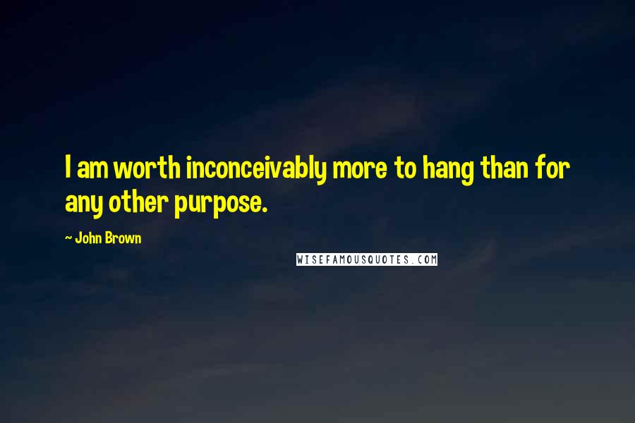 John Brown Quotes: I am worth inconceivably more to hang than for any other purpose.