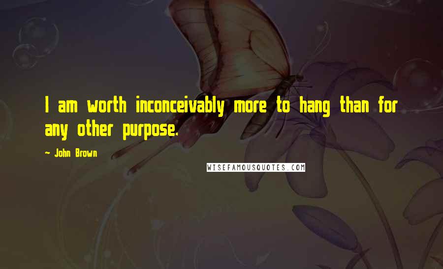 John Brown Quotes: I am worth inconceivably more to hang than for any other purpose.