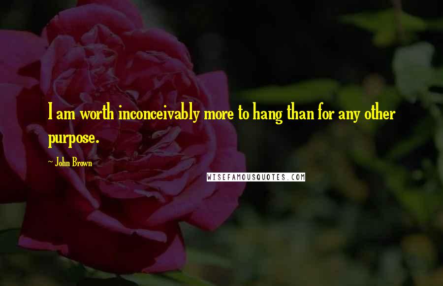 John Brown Quotes: I am worth inconceivably more to hang than for any other purpose.