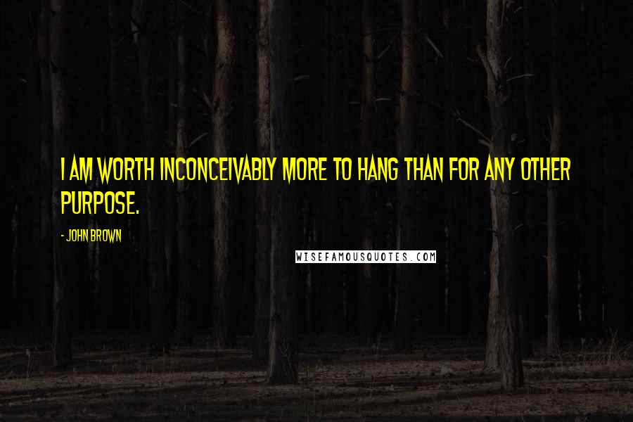 John Brown Quotes: I am worth inconceivably more to hang than for any other purpose.
