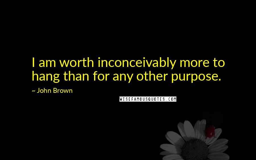 John Brown Quotes: I am worth inconceivably more to hang than for any other purpose.