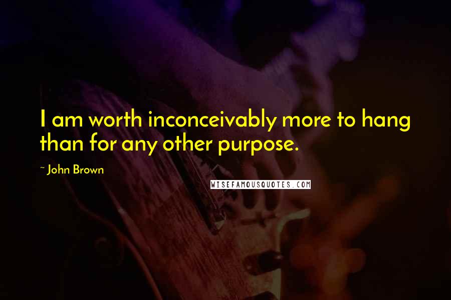 John Brown Quotes: I am worth inconceivably more to hang than for any other purpose.