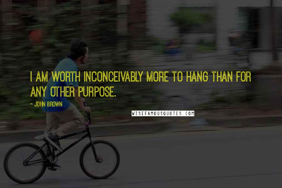 John Brown Quotes: I am worth inconceivably more to hang than for any other purpose.
