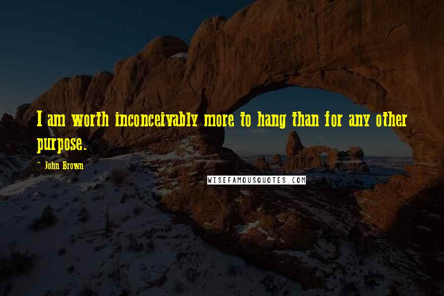 John Brown Quotes: I am worth inconceivably more to hang than for any other purpose.