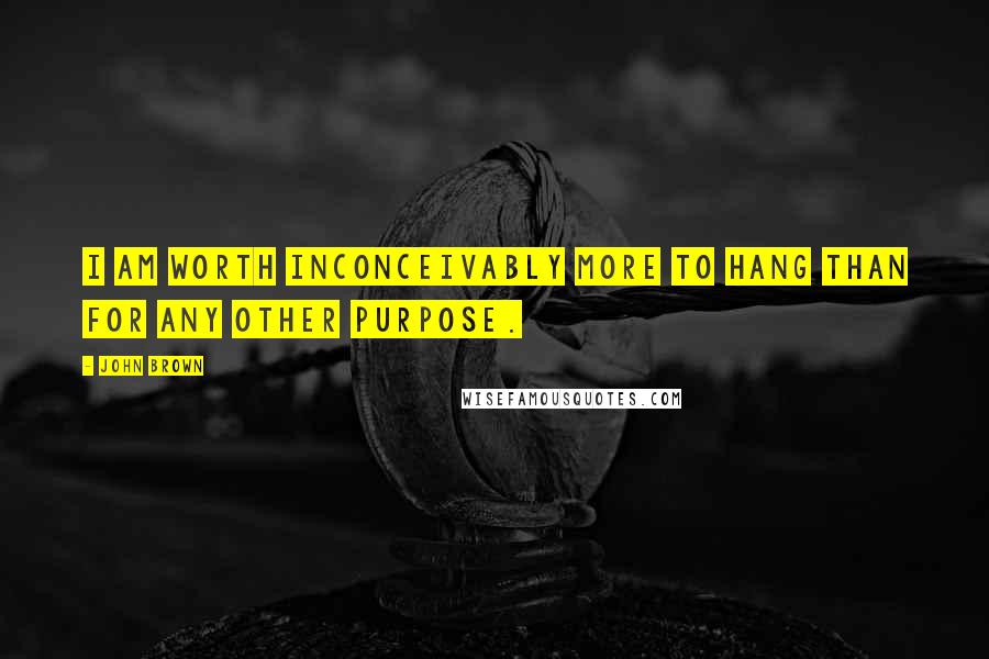 John Brown Quotes: I am worth inconceivably more to hang than for any other purpose.