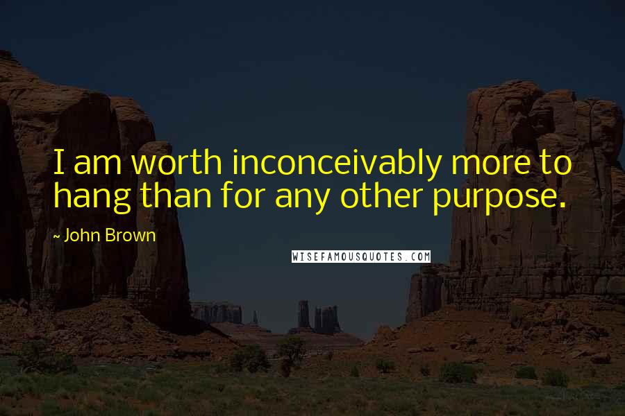 John Brown Quotes: I am worth inconceivably more to hang than for any other purpose.