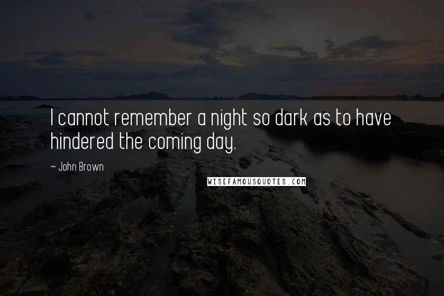 John Brown Quotes: I cannot remember a night so dark as to have hindered the coming day.