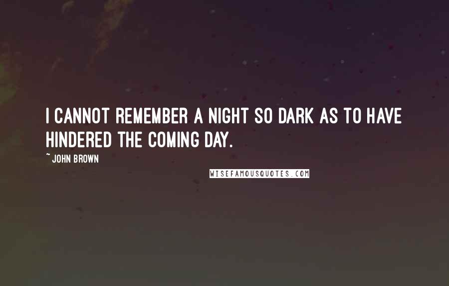 John Brown Quotes: I cannot remember a night so dark as to have hindered the coming day.