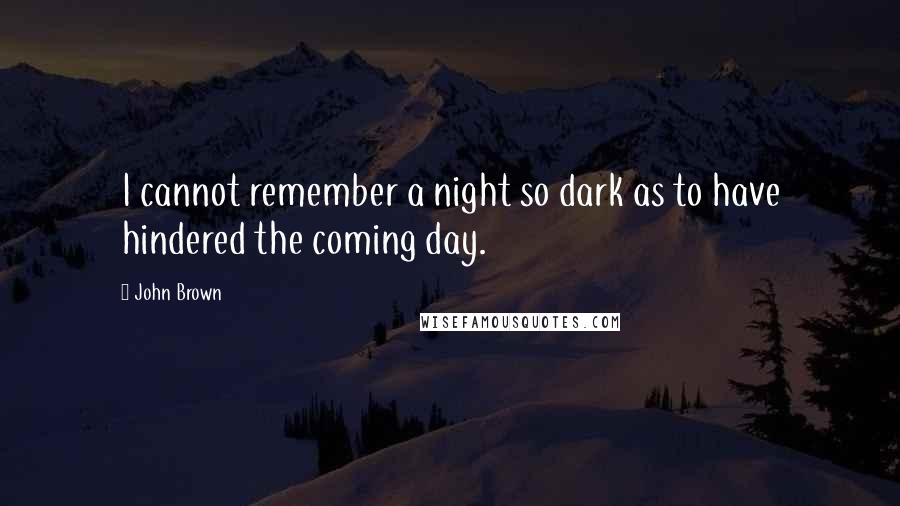 John Brown Quotes: I cannot remember a night so dark as to have hindered the coming day.