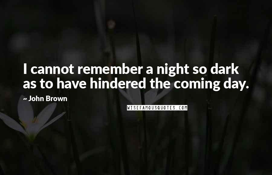 John Brown Quotes: I cannot remember a night so dark as to have hindered the coming day.