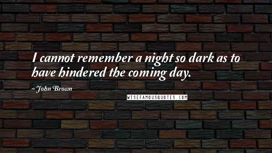 John Brown Quotes: I cannot remember a night so dark as to have hindered the coming day.