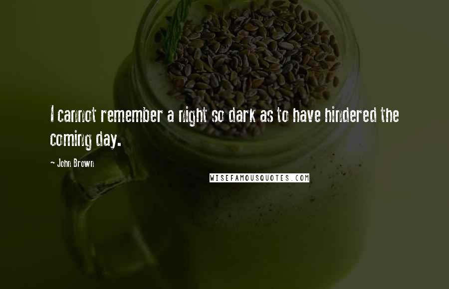 John Brown Quotes: I cannot remember a night so dark as to have hindered the coming day.