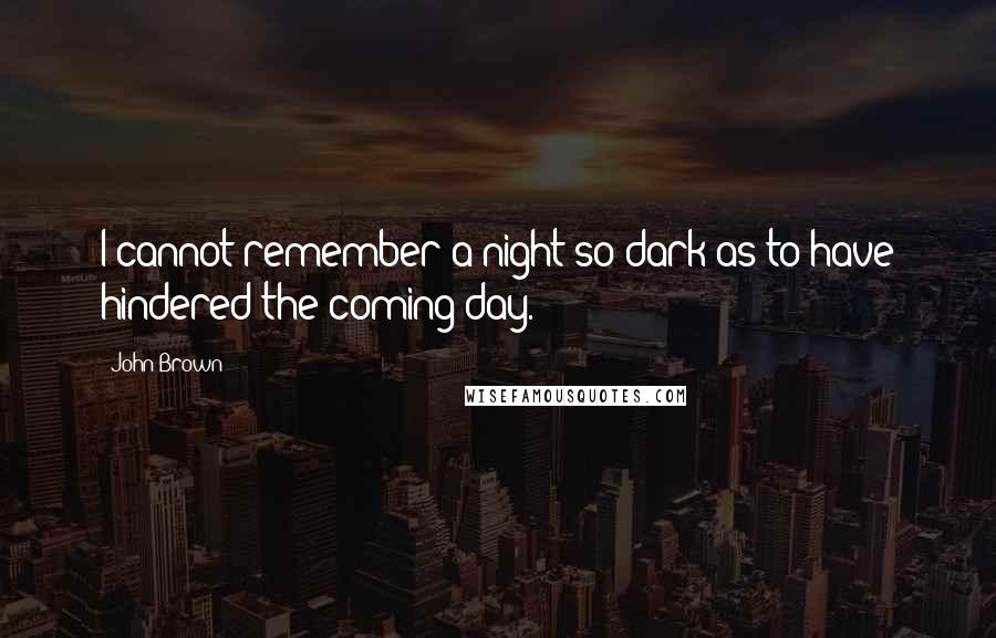 John Brown Quotes: I cannot remember a night so dark as to have hindered the coming day.