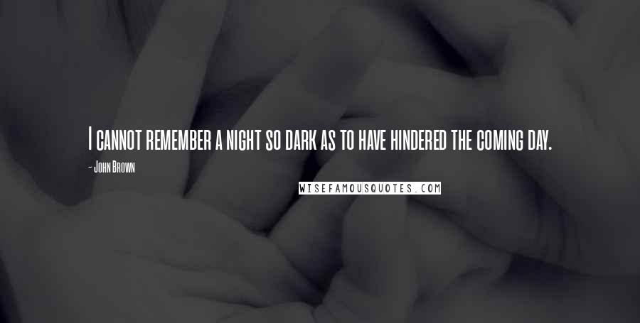 John Brown Quotes: I cannot remember a night so dark as to have hindered the coming day.