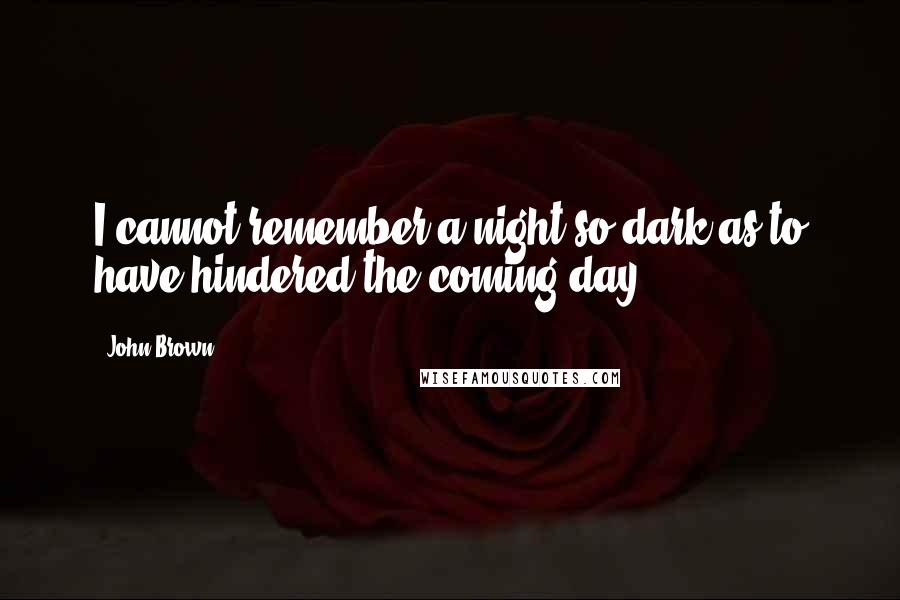 John Brown Quotes: I cannot remember a night so dark as to have hindered the coming day.