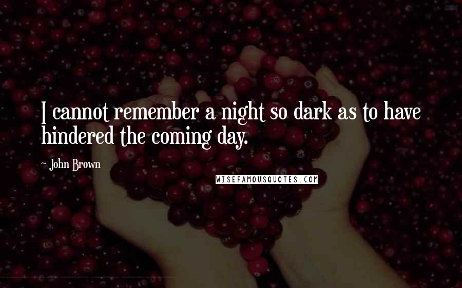 John Brown Quotes: I cannot remember a night so dark as to have hindered the coming day.