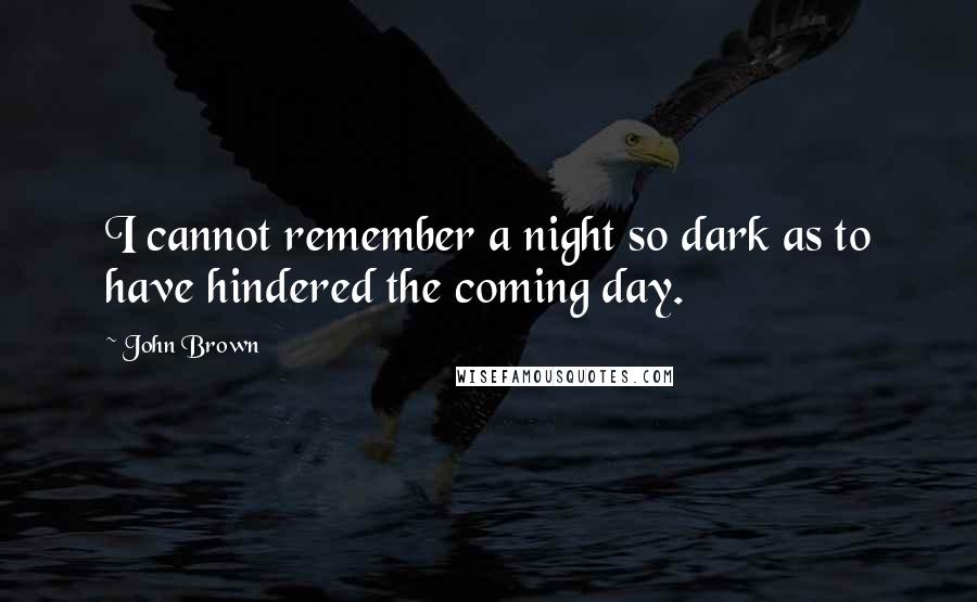 John Brown Quotes: I cannot remember a night so dark as to have hindered the coming day.