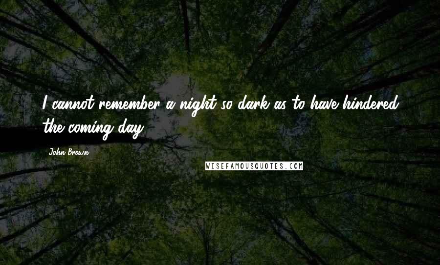 John Brown Quotes: I cannot remember a night so dark as to have hindered the coming day.