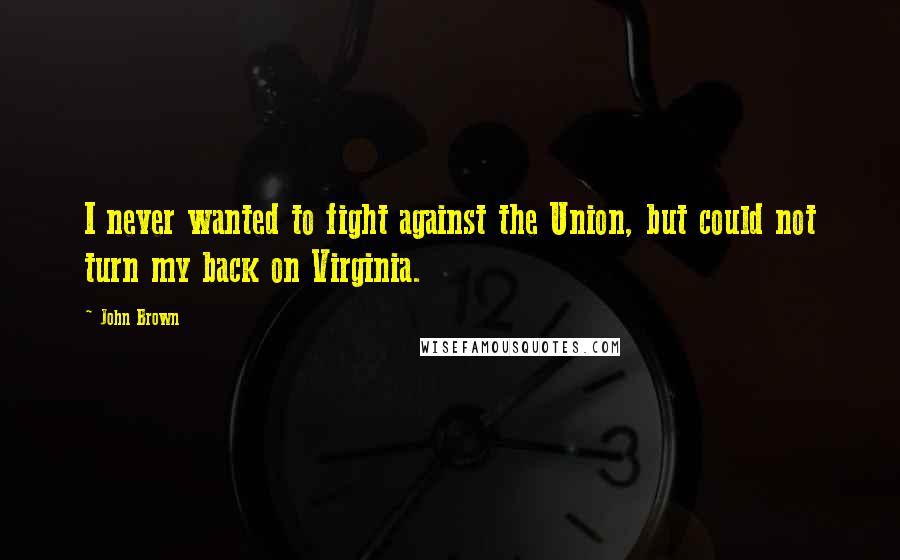 John Brown Quotes: I never wanted to fight against the Union, but could not turn my back on Virginia.