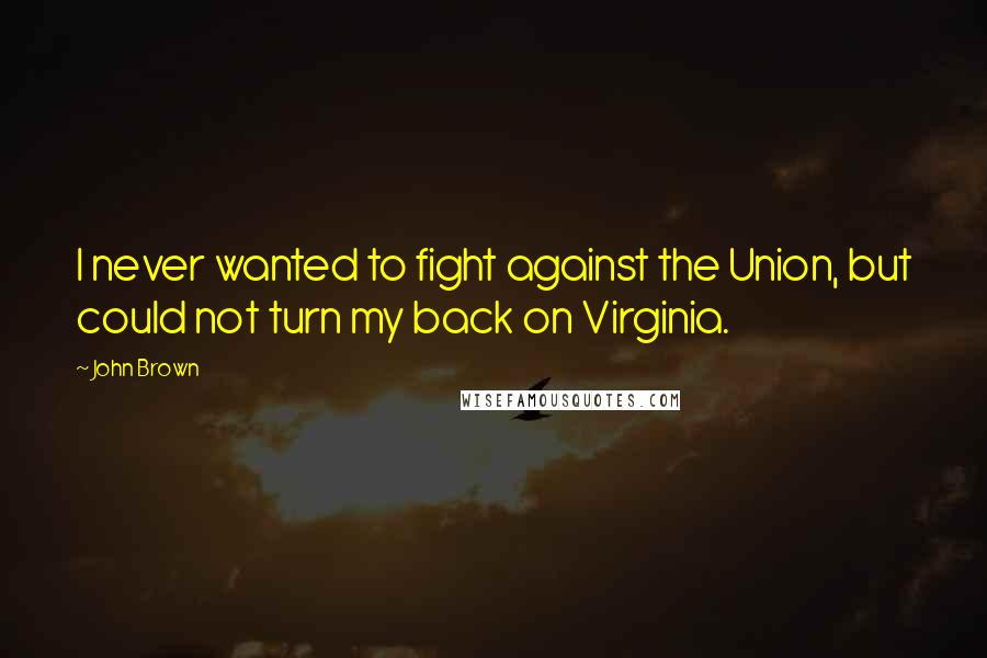 John Brown Quotes: I never wanted to fight against the Union, but could not turn my back on Virginia.