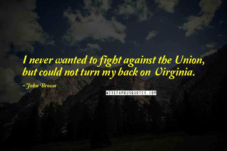 John Brown Quotes: I never wanted to fight against the Union, but could not turn my back on Virginia.