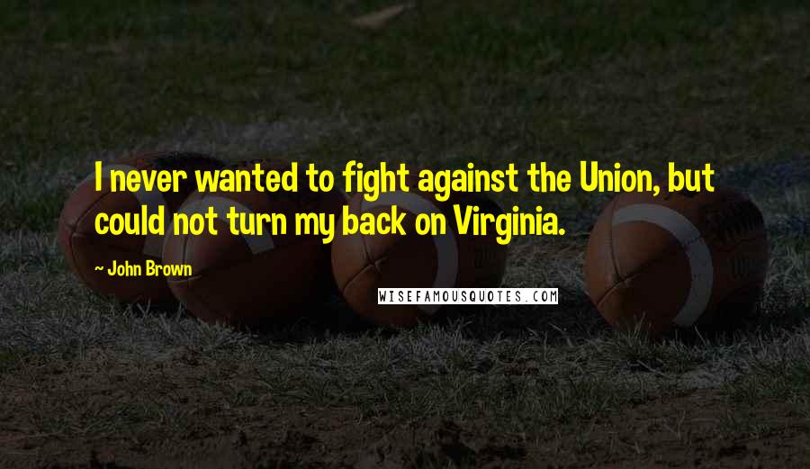 John Brown Quotes: I never wanted to fight against the Union, but could not turn my back on Virginia.