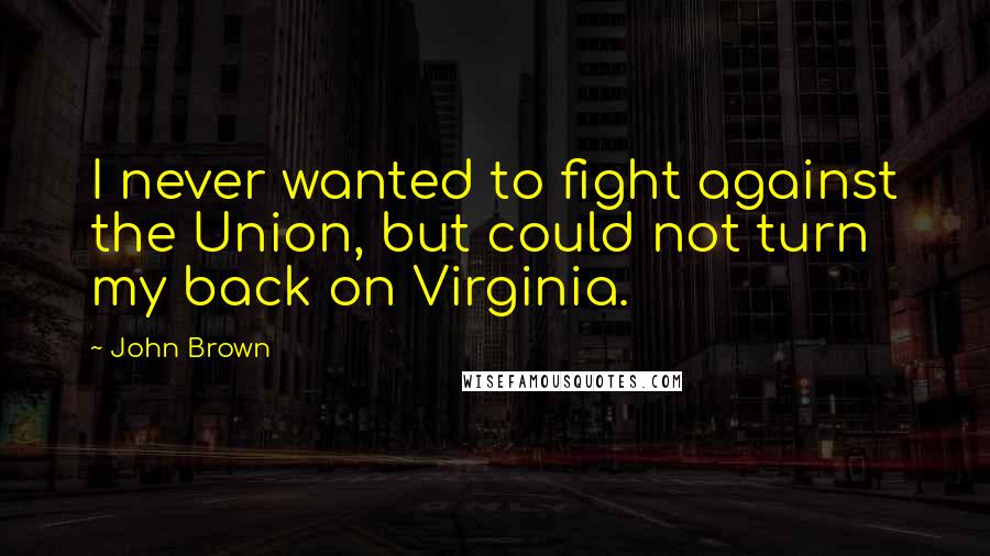 John Brown Quotes: I never wanted to fight against the Union, but could not turn my back on Virginia.