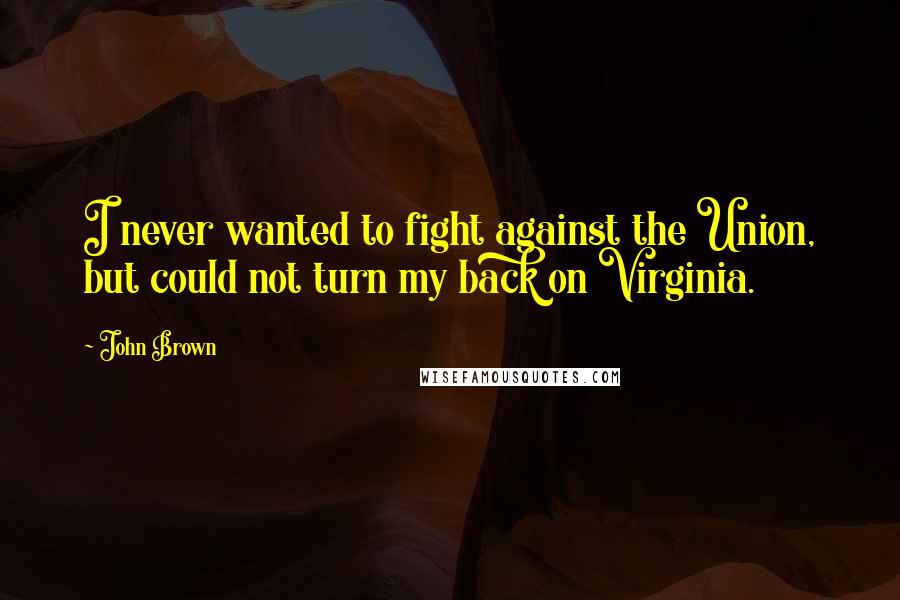 John Brown Quotes: I never wanted to fight against the Union, but could not turn my back on Virginia.
