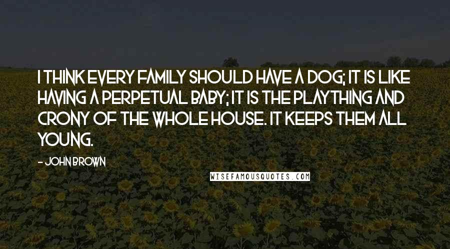 John Brown Quotes: I think every family should have a dog; it is like having a perpetual baby; it is the plaything and crony of the whole house. It keeps them all young.