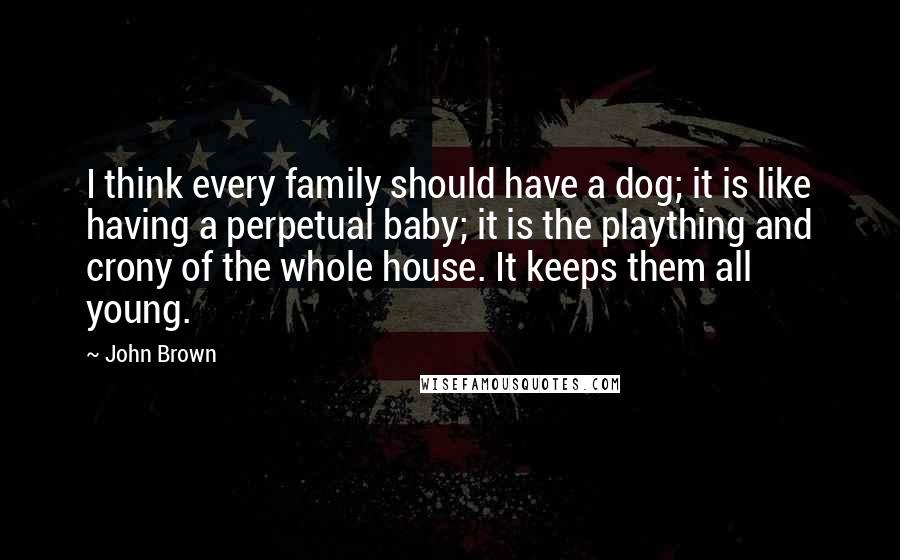 John Brown Quotes: I think every family should have a dog; it is like having a perpetual baby; it is the plaything and crony of the whole house. It keeps them all young.