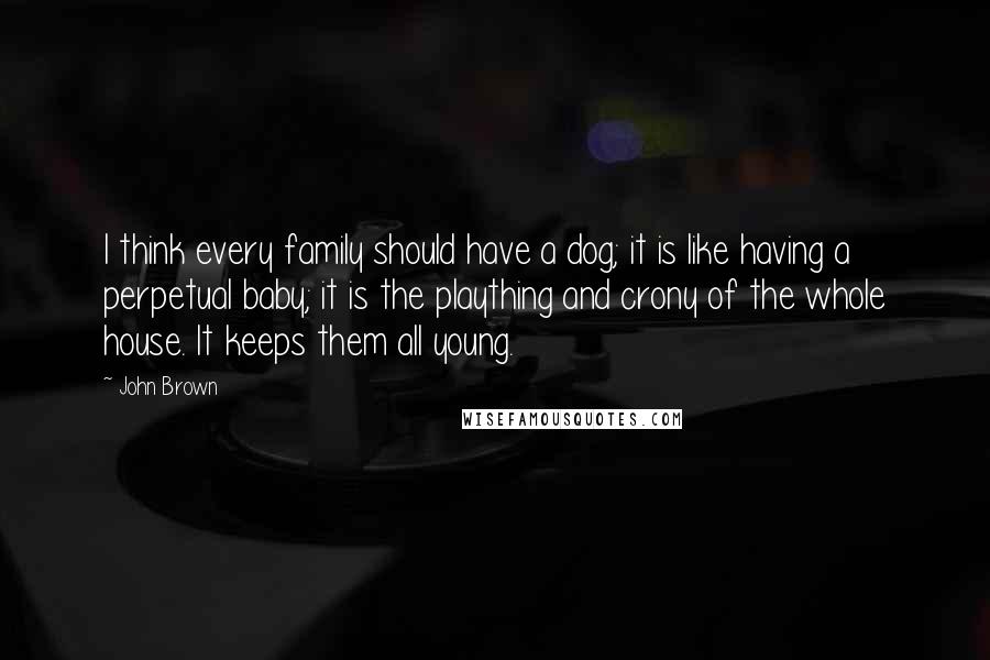 John Brown Quotes: I think every family should have a dog; it is like having a perpetual baby; it is the plaything and crony of the whole house. It keeps them all young.